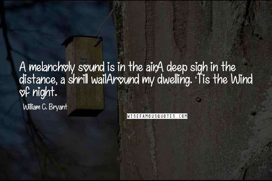 William C. Bryant Quotes: A melancholy sound is in the air,A deep sigh in the distance, a shrill wailAround my dwelling. 'Tis the Wind of night.