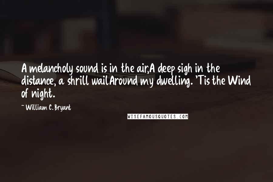 William C. Bryant Quotes: A melancholy sound is in the air,A deep sigh in the distance, a shrill wailAround my dwelling. 'Tis the Wind of night.