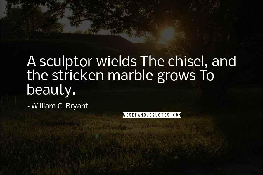 William C. Bryant Quotes: A sculptor wields The chisel, and the stricken marble grows To beauty.