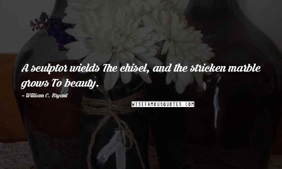 William C. Bryant Quotes: A sculptor wields The chisel, and the stricken marble grows To beauty.