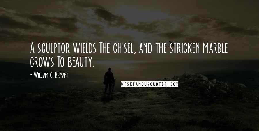 William C. Bryant Quotes: A sculptor wields The chisel, and the stricken marble grows To beauty.