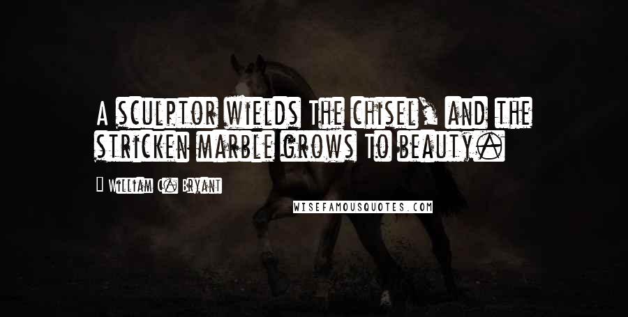 William C. Bryant Quotes: A sculptor wields The chisel, and the stricken marble grows To beauty.