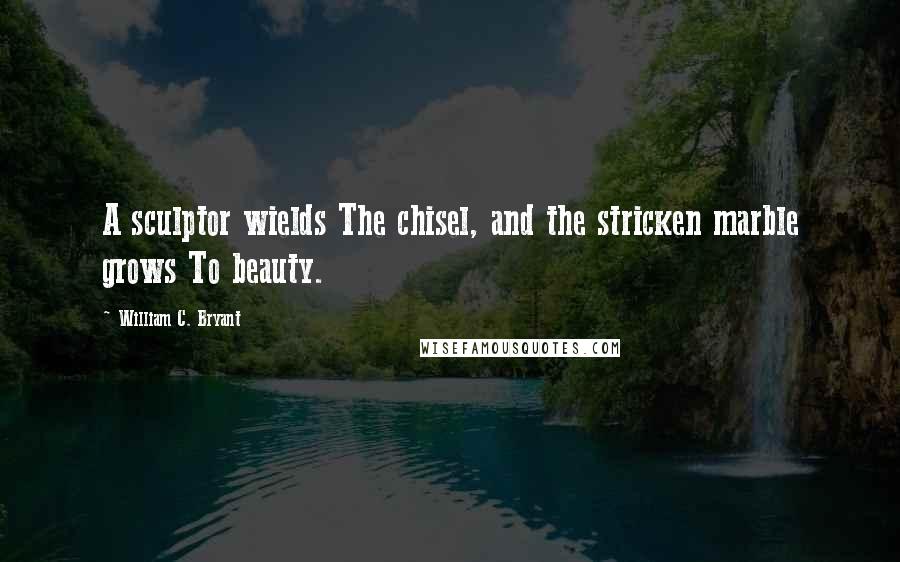William C. Bryant Quotes: A sculptor wields The chisel, and the stricken marble grows To beauty.
