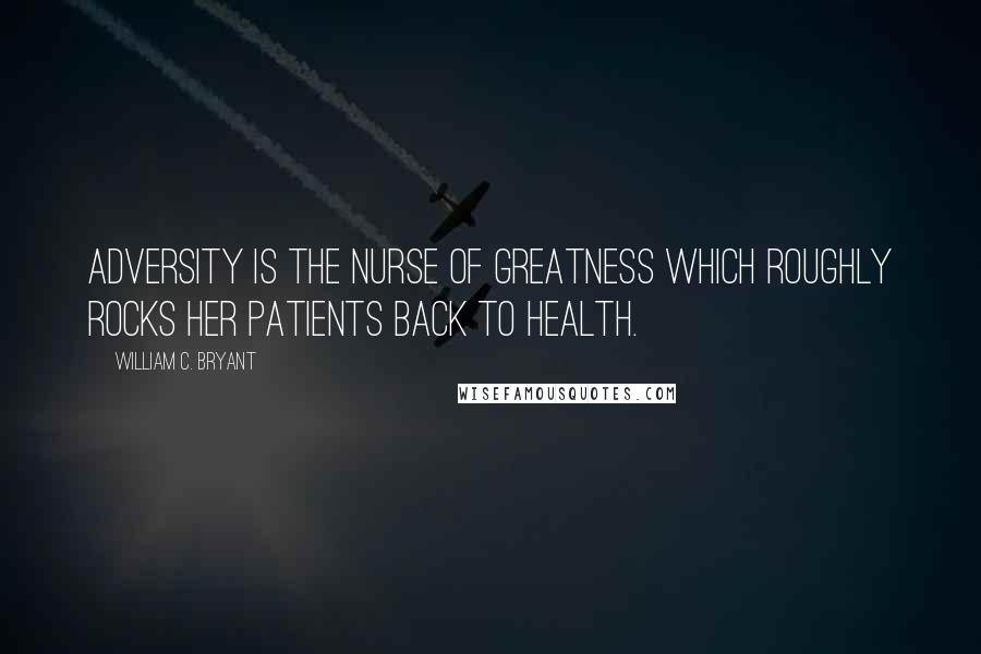 William C. Bryant Quotes: Adversity is the nurse of greatness which roughly rocks her patients back to health.