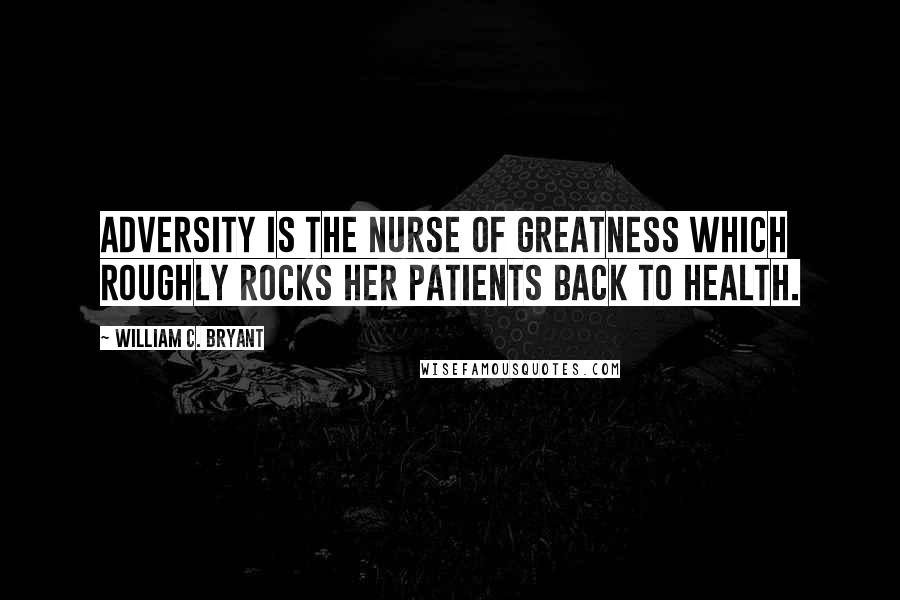 William C. Bryant Quotes: Adversity is the nurse of greatness which roughly rocks her patients back to health.