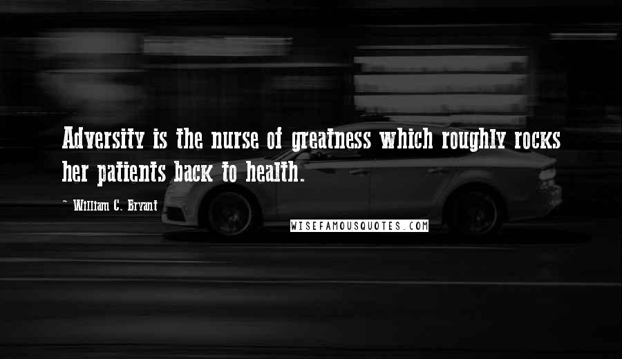 William C. Bryant Quotes: Adversity is the nurse of greatness which roughly rocks her patients back to health.