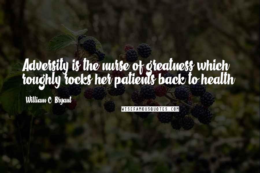 William C. Bryant Quotes: Adversity is the nurse of greatness which roughly rocks her patients back to health.