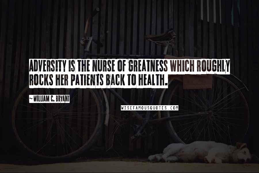 William C. Bryant Quotes: Adversity is the nurse of greatness which roughly rocks her patients back to health.