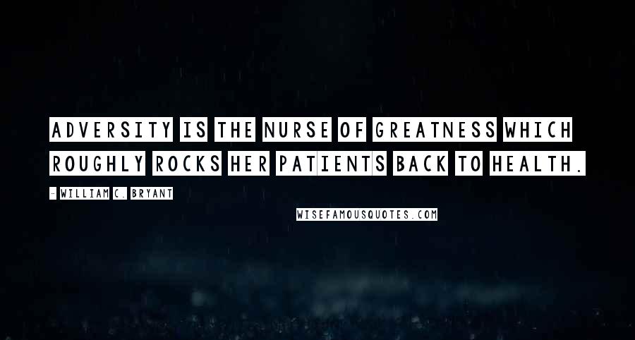 William C. Bryant Quotes: Adversity is the nurse of greatness which roughly rocks her patients back to health.