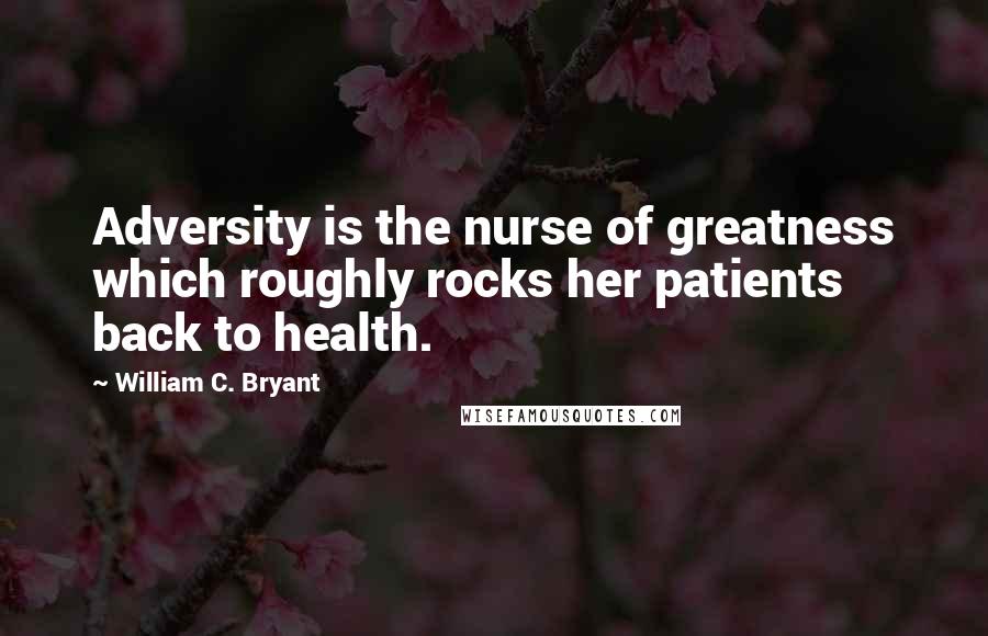 William C. Bryant Quotes: Adversity is the nurse of greatness which roughly rocks her patients back to health.