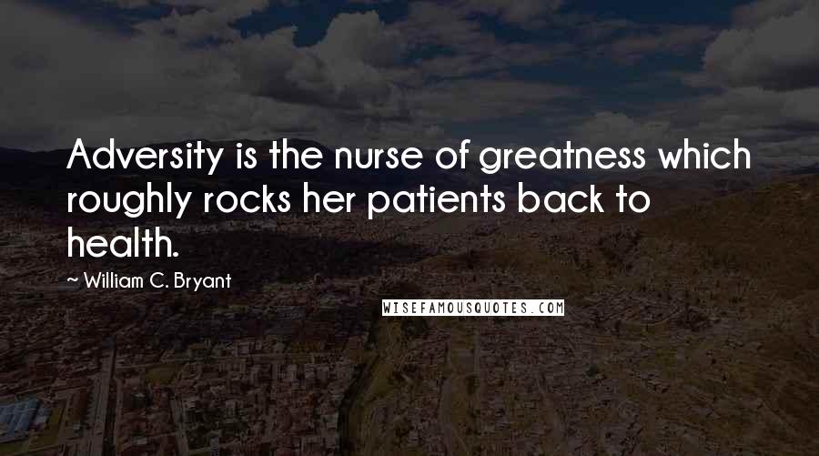 William C. Bryant Quotes: Adversity is the nurse of greatness which roughly rocks her patients back to health.