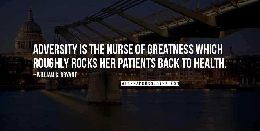 William C. Bryant Quotes: Adversity is the nurse of greatness which roughly rocks her patients back to health.