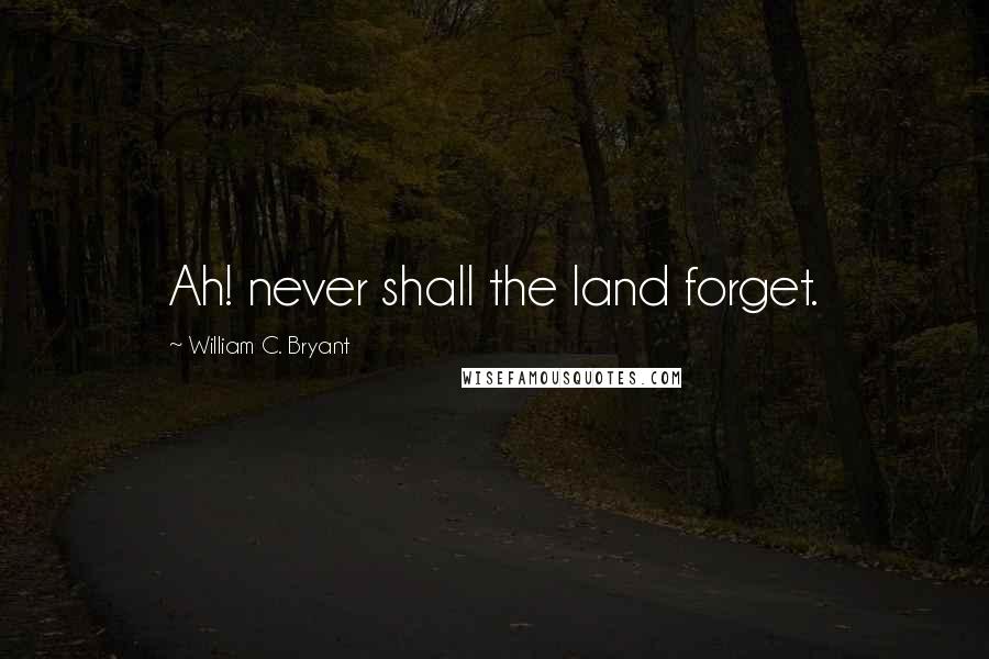 William C. Bryant Quotes: Ah! never shall the land forget.