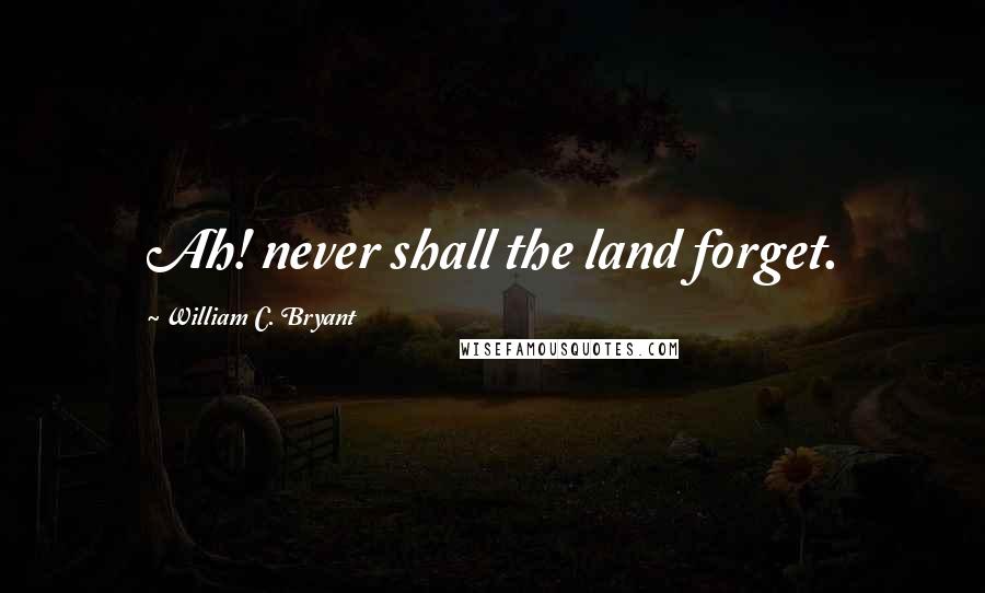 William C. Bryant Quotes: Ah! never shall the land forget.