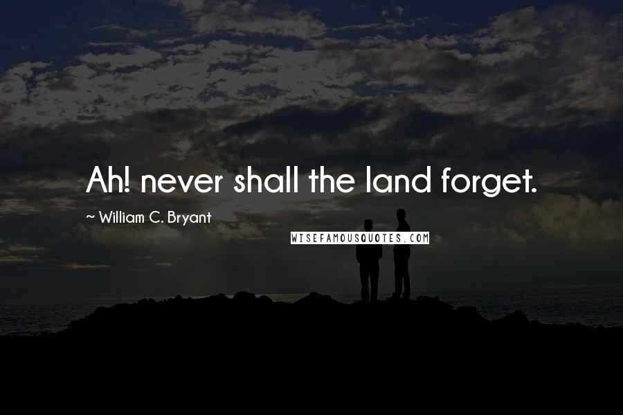 William C. Bryant Quotes: Ah! never shall the land forget.