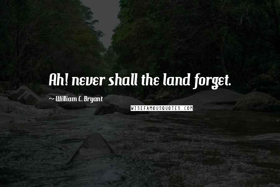 William C. Bryant Quotes: Ah! never shall the land forget.