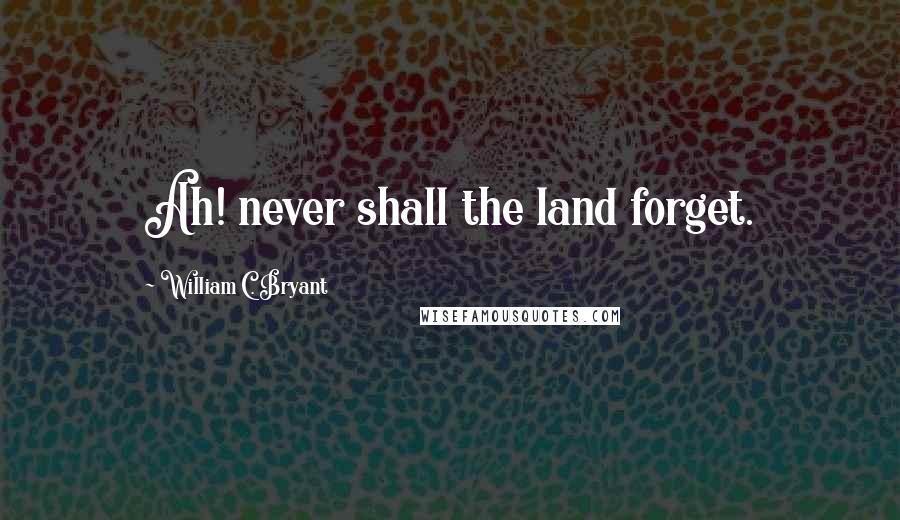 William C. Bryant Quotes: Ah! never shall the land forget.