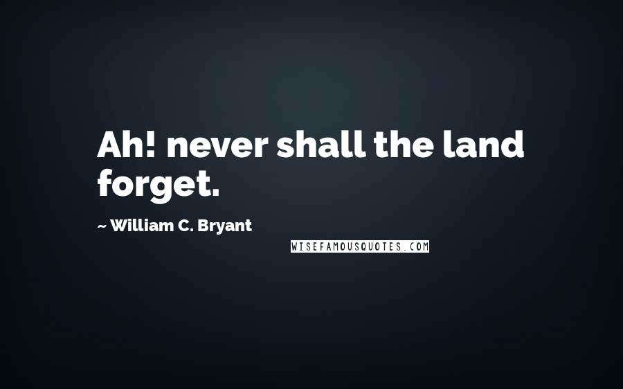 William C. Bryant Quotes: Ah! never shall the land forget.