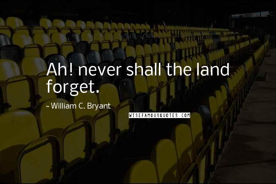 William C. Bryant Quotes: Ah! never shall the land forget.