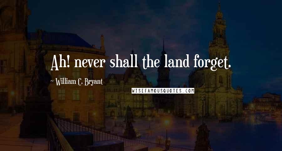 William C. Bryant Quotes: Ah! never shall the land forget.