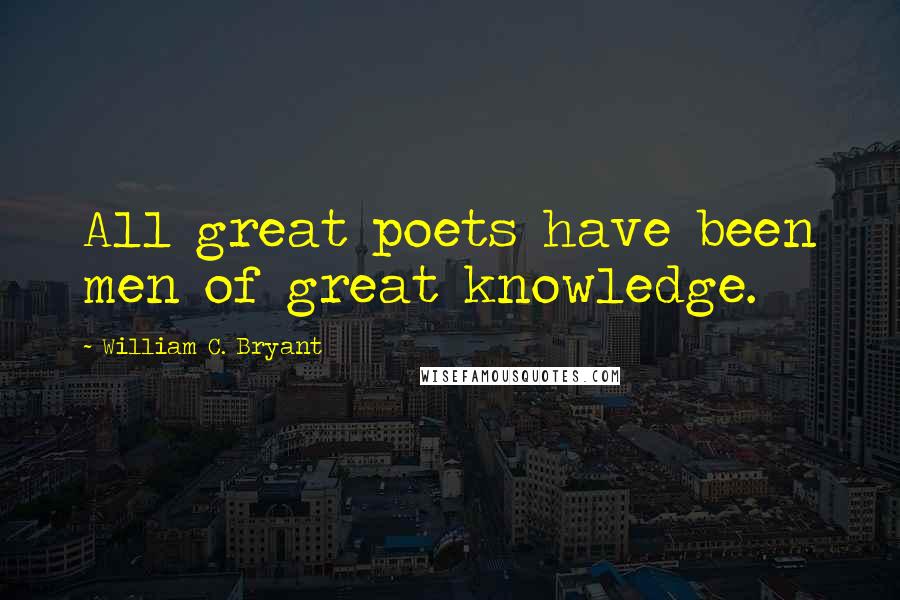 William C. Bryant Quotes: All great poets have been men of great knowledge.