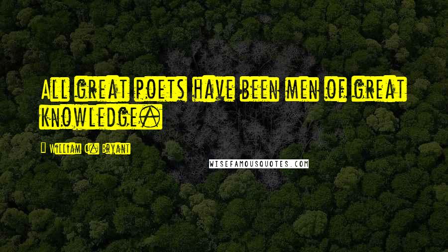 William C. Bryant Quotes: All great poets have been men of great knowledge.