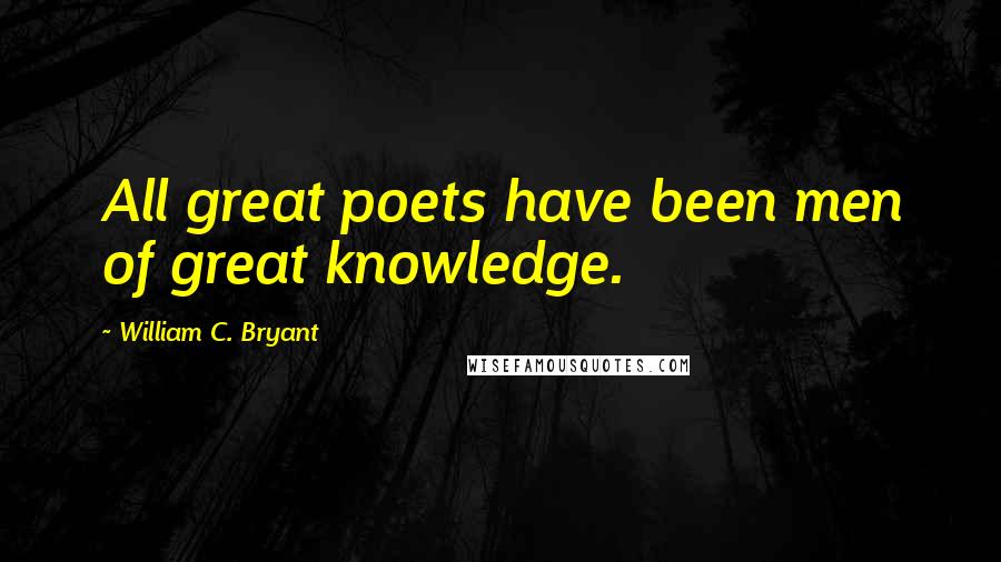 William C. Bryant Quotes: All great poets have been men of great knowledge.