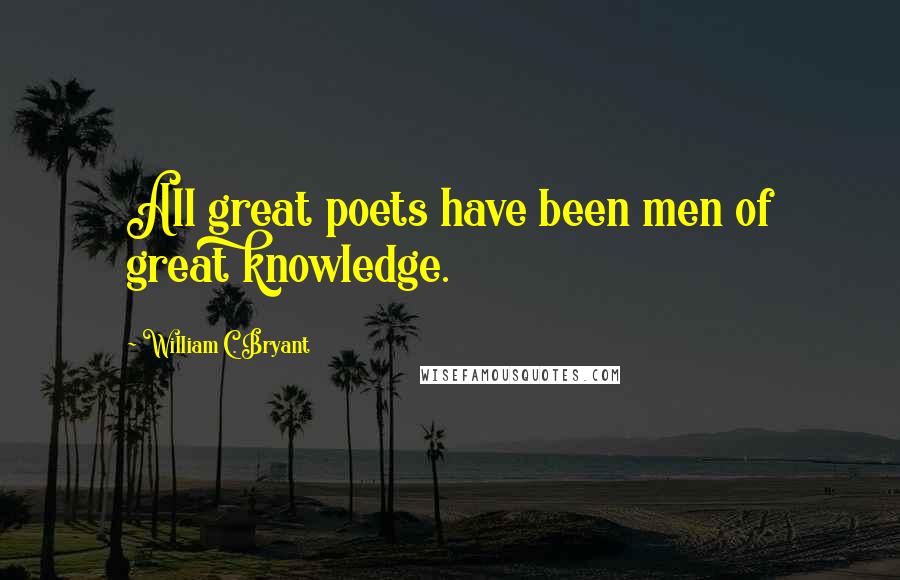 William C. Bryant Quotes: All great poets have been men of great knowledge.