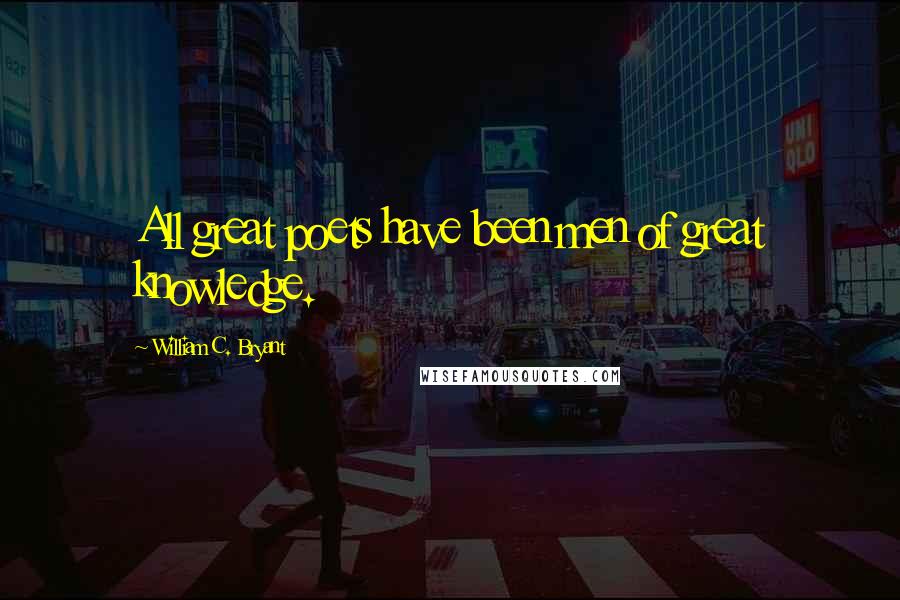 William C. Bryant Quotes: All great poets have been men of great knowledge.