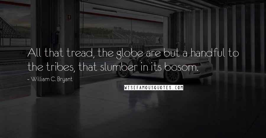 William C. Bryant Quotes: All that tread, the globe are but a handful to the tribes, that slumber in its bosom.