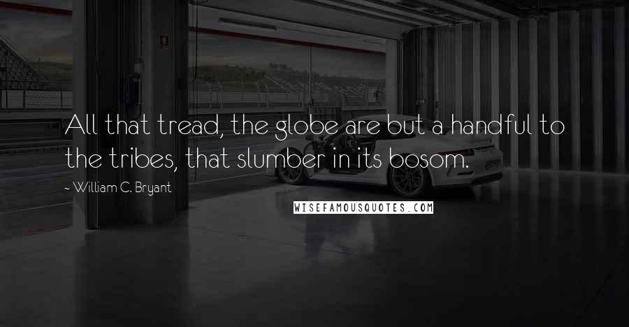 William C. Bryant Quotes: All that tread, the globe are but a handful to the tribes, that slumber in its bosom.