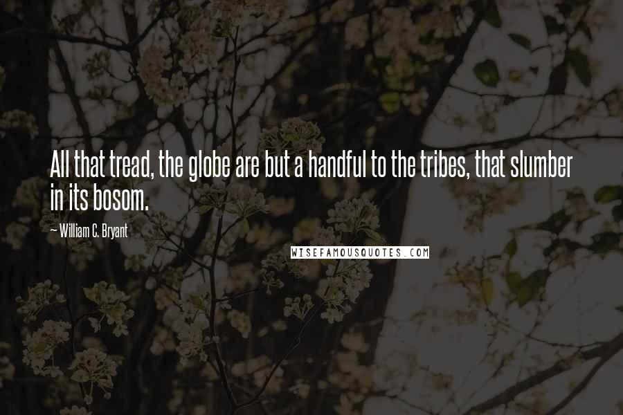 William C. Bryant Quotes: All that tread, the globe are but a handful to the tribes, that slumber in its bosom.