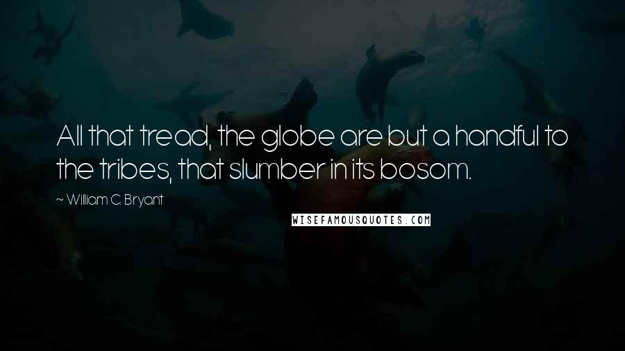 William C. Bryant Quotes: All that tread, the globe are but a handful to the tribes, that slumber in its bosom.