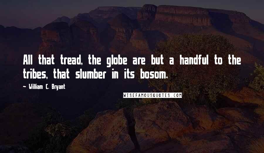 William C. Bryant Quotes: All that tread, the globe are but a handful to the tribes, that slumber in its bosom.