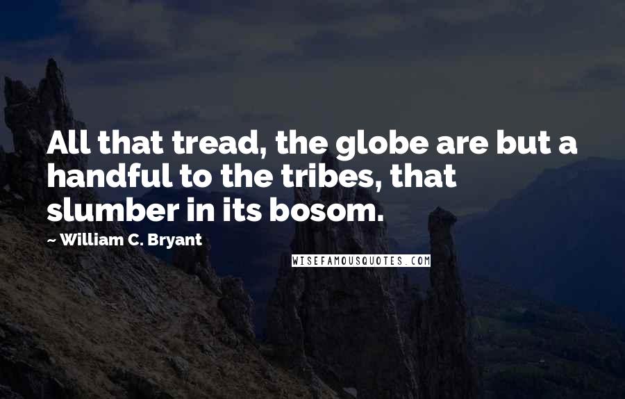 William C. Bryant Quotes: All that tread, the globe are but a handful to the tribes, that slumber in its bosom.