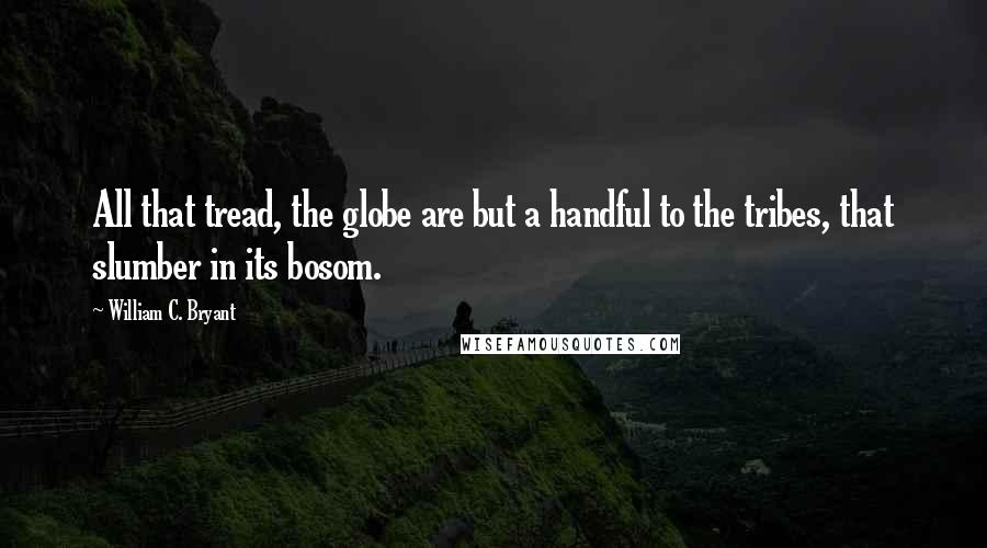 William C. Bryant Quotes: All that tread, the globe are but a handful to the tribes, that slumber in its bosom.