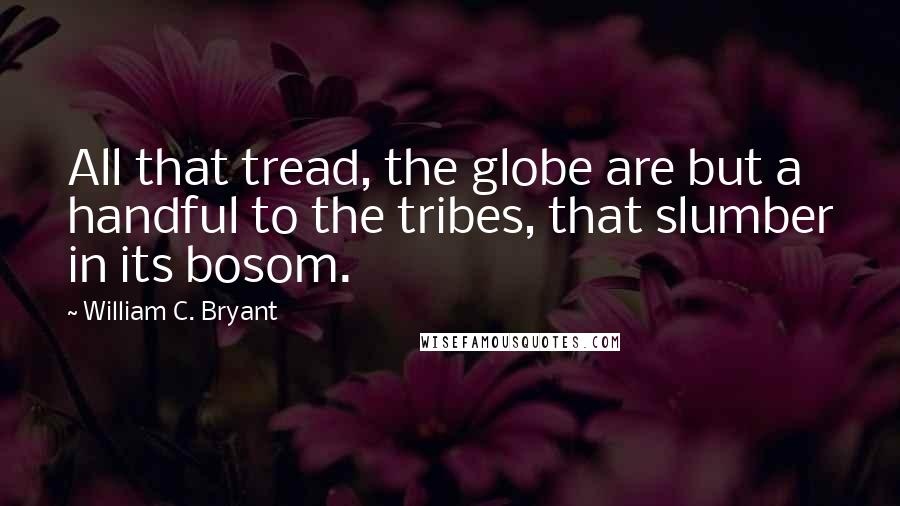 William C. Bryant Quotes: All that tread, the globe are but a handful to the tribes, that slumber in its bosom.