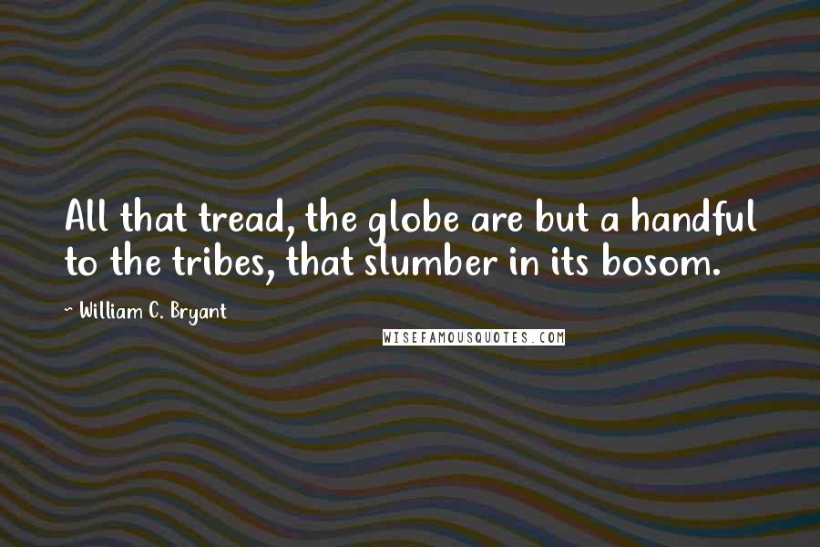 William C. Bryant Quotes: All that tread, the globe are but a handful to the tribes, that slumber in its bosom.