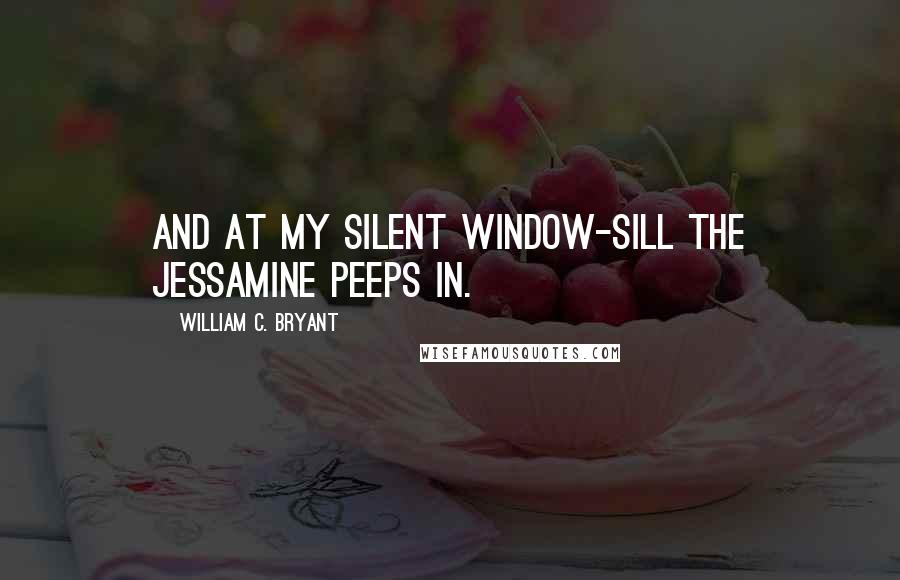 William C. Bryant Quotes: And at my silent window-sill The jessamine peeps in.