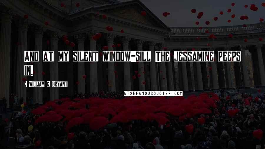 William C. Bryant Quotes: And at my silent window-sill The jessamine peeps in.