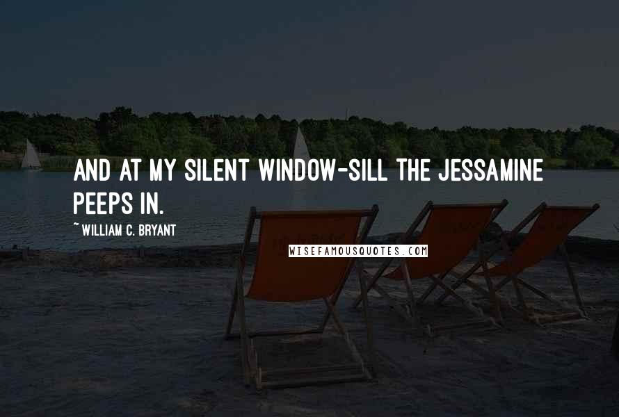 William C. Bryant Quotes: And at my silent window-sill The jessamine peeps in.