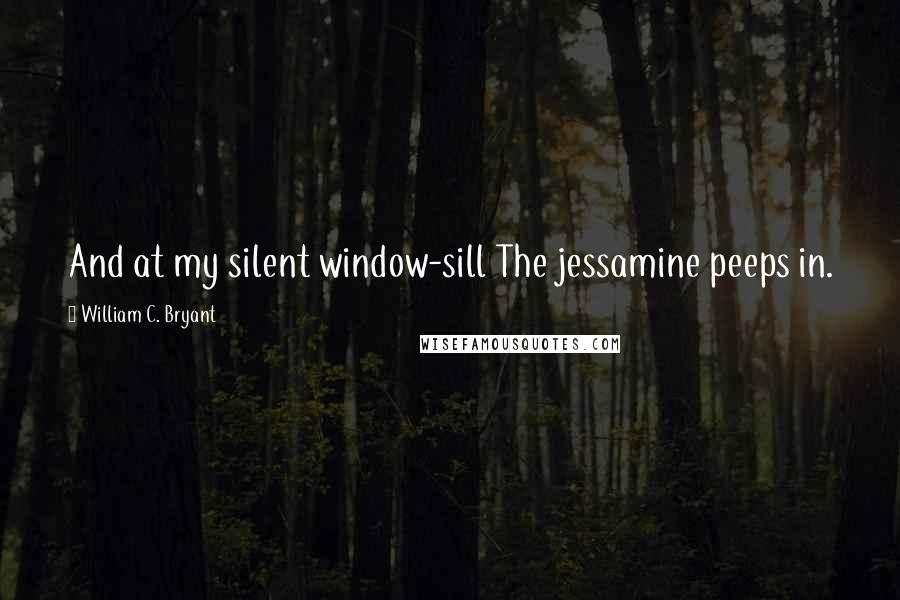 William C. Bryant Quotes: And at my silent window-sill The jessamine peeps in.