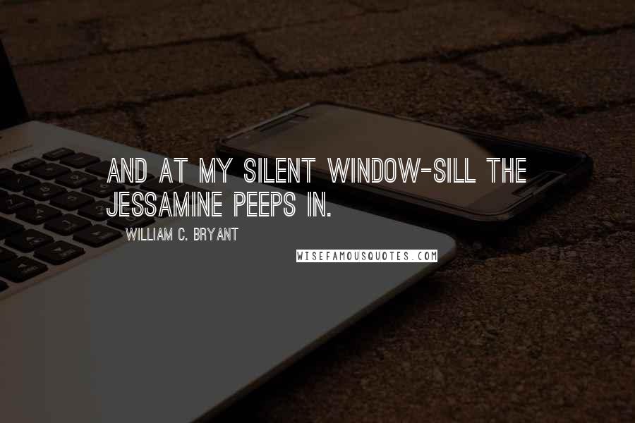 William C. Bryant Quotes: And at my silent window-sill The jessamine peeps in.