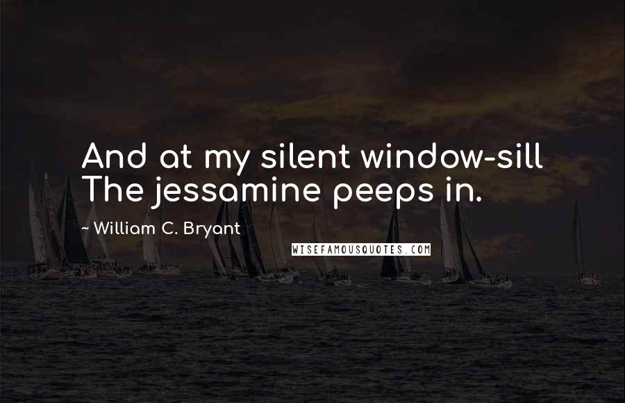 William C. Bryant Quotes: And at my silent window-sill The jessamine peeps in.