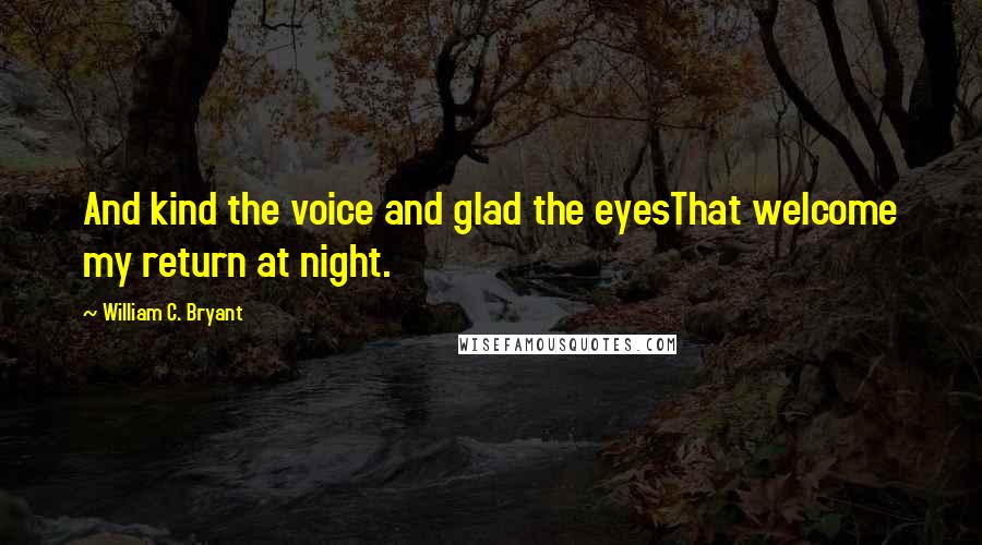 William C. Bryant Quotes: And kind the voice and glad the eyesThat welcome my return at night.