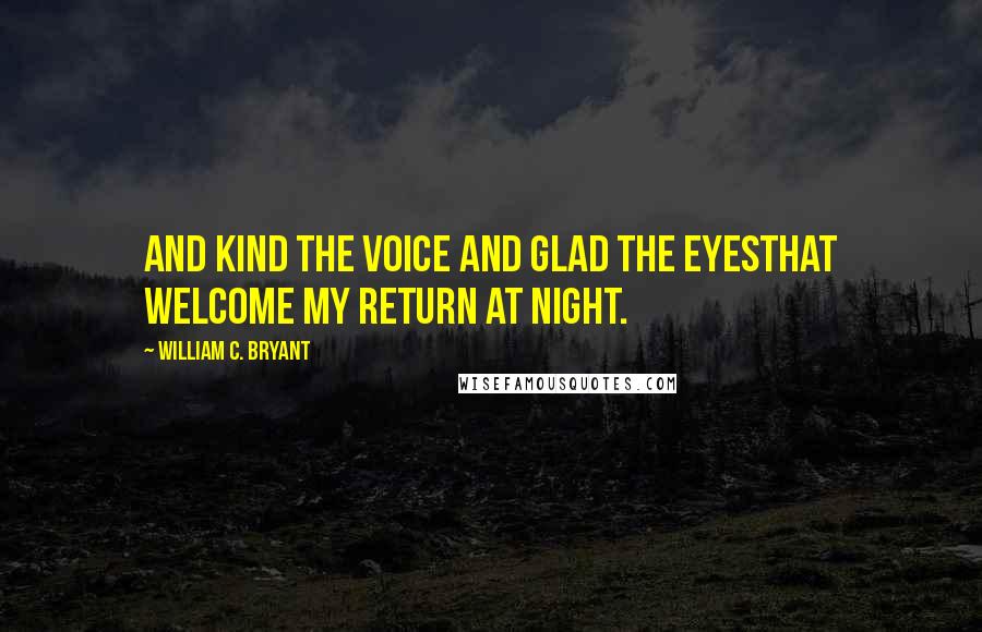 William C. Bryant Quotes: And kind the voice and glad the eyesThat welcome my return at night.