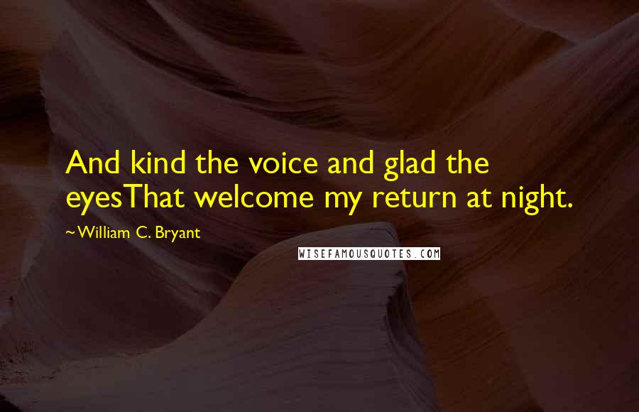 William C. Bryant Quotes: And kind the voice and glad the eyesThat welcome my return at night.