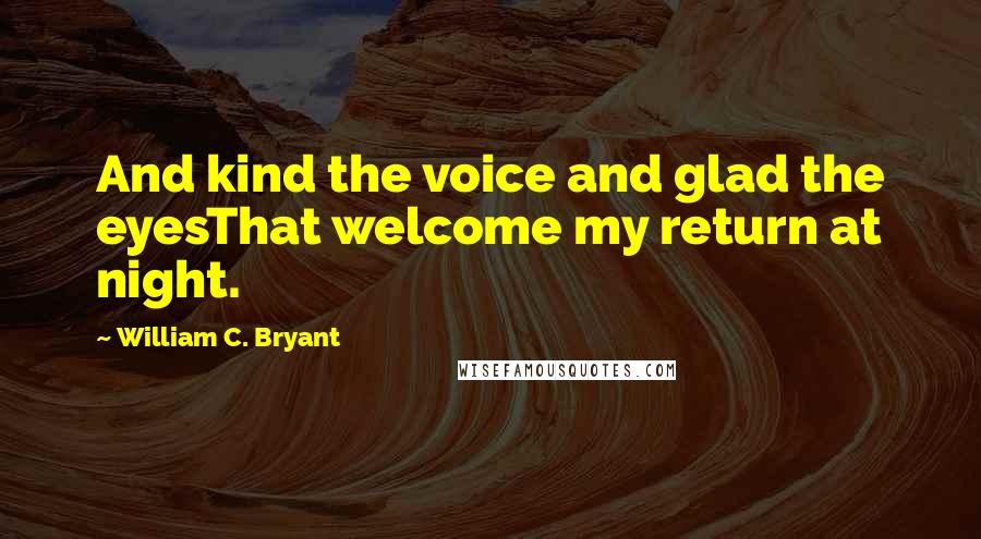 William C. Bryant Quotes: And kind the voice and glad the eyesThat welcome my return at night.