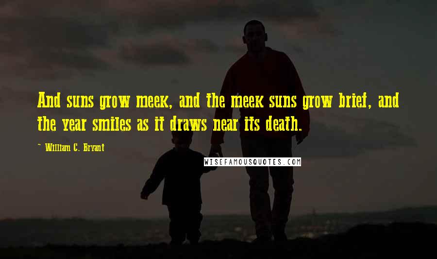 William C. Bryant Quotes: And suns grow meek, and the meek suns grow brief, and the year smiles as it draws near its death.