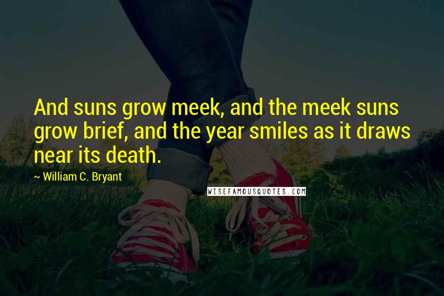 William C. Bryant Quotes: And suns grow meek, and the meek suns grow brief, and the year smiles as it draws near its death.